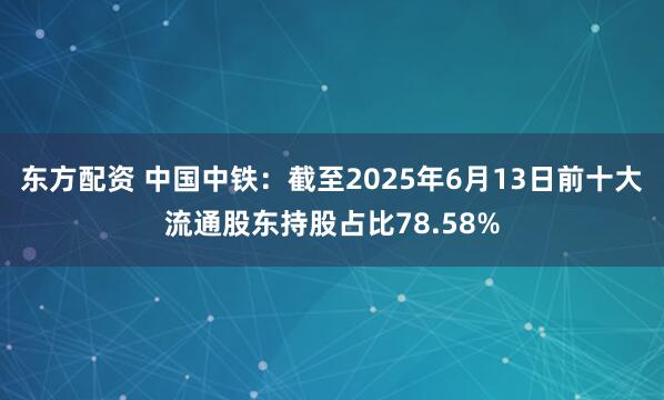 东方配资 中国中铁：截至2025年6月13日前十大流通股东持股占比78.58%