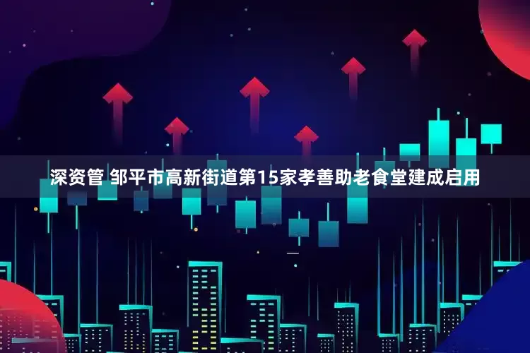 深资管 邹平市高新街道第15家孝善助老食堂建成启用