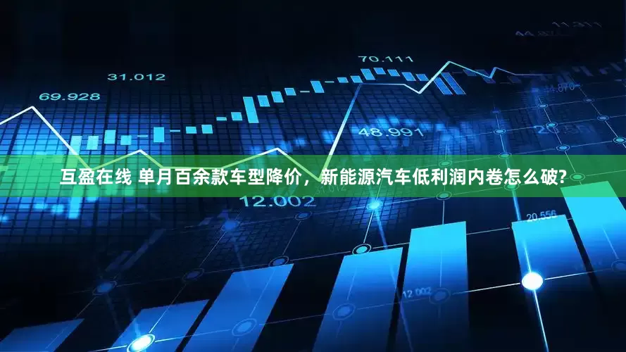 互盈在线 单月百余款车型降价，新能源汽车低利润内卷怎么破?