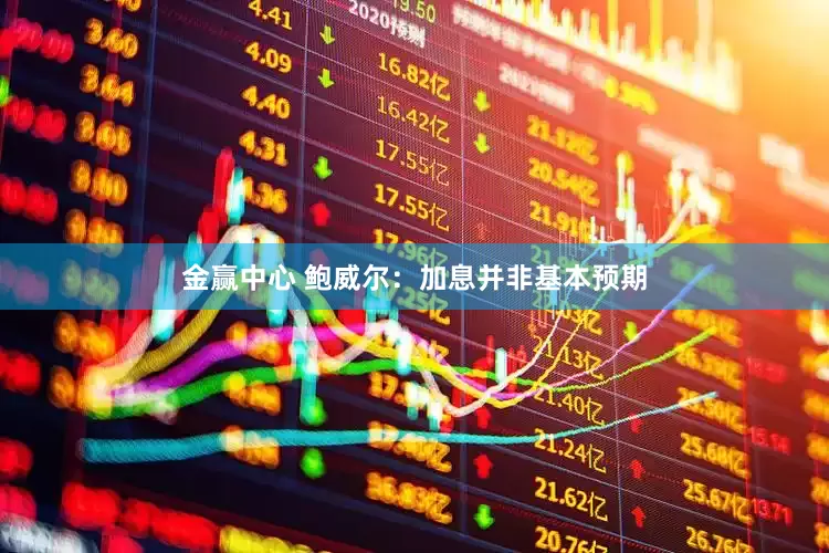 金赢中心 鲍威尔：加息并非基本预期
