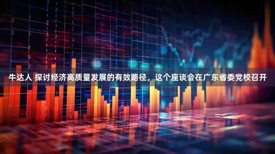 牛达人 探讨经济高质量发展的有效路径，这个座谈会在广东省委党校召开