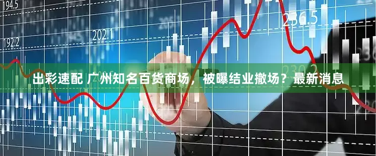 出彩速配 广州知名百货商场，被曝结业撤场？最新消息