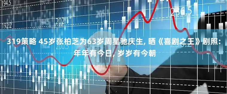 319策略 45岁张柏芝为63岁周星驰庆生, 晒《喜剧之王》剧照: 年年有今日, 岁岁有今朝