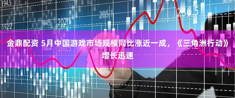 金鼎配资 5月中国游戏市场规模同比涨近一成，《三角洲行动》增长迅速