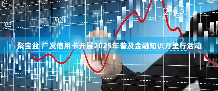 聚宝盆 广发信用卡开展2025年普及金融知识万里行活动