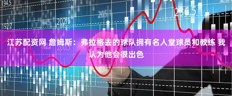 江苏配资网 詹姆斯：弗拉格去的球队拥有名人堂球员和教练 我认为他会很出色