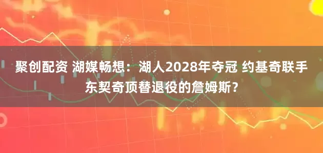 聚创配资 湖媒畅想：湖人2028年夺冠 约基奇联手东契奇顶替退役的詹姆斯？