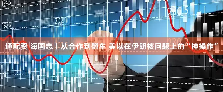 通配资 海国志丨从合作到翻车 美以在伊朗核问题上的“神操作”