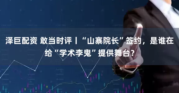 泽巨配资 敢当时评丨“山寨院长”签约，是谁在给“学术李鬼”提供舞台？