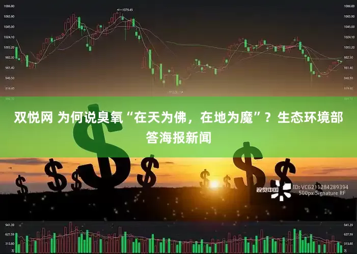 双悦网 为何说臭氧“在天为佛，在地为魔”？生态环境部答海报新闻