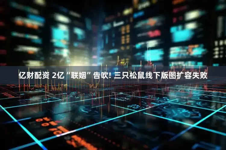 亿财配资 2亿“联姻”告吹! 三只松鼠线下版图扩容失败