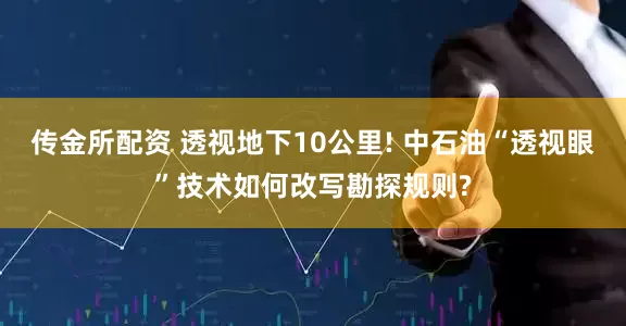 传金所配资 透视地下10公里! 中石油“透视眼”技术如何改写勘探规则?