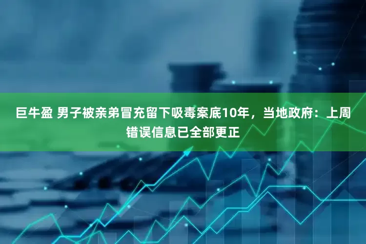 巨牛盈 男子被亲弟冒充留下吸毒案底10年，当地政府：上周错误信息已全部更正