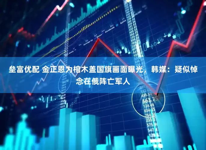 垒富优配 金正恩为棺木盖国旗画面曝光，韩媒：疑似悼念在俄阵亡军人