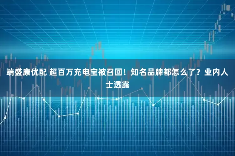 端盛康优配 超百万充电宝被召回！知名品牌都怎么了？业内人士透露