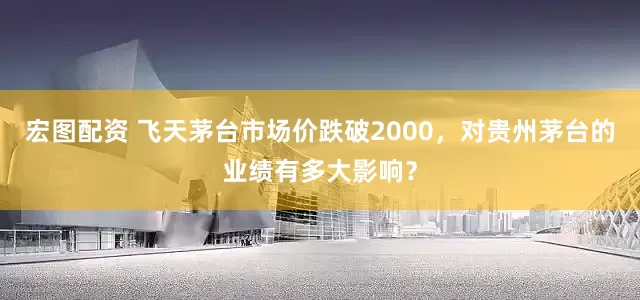 宏图配资 飞天茅台市场价跌破2000，对贵州茅台的业绩有多大影响？