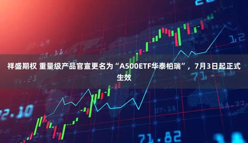 祥盛期权 重量级产品官宣更名为“A500ETF华泰柏瑞”，7月3日起正式生效