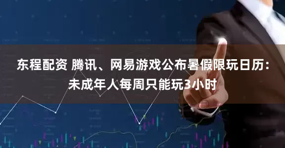 东程配资 腾讯、网易游戏公布暑假限玩日历：未成年人每周只能玩3小时