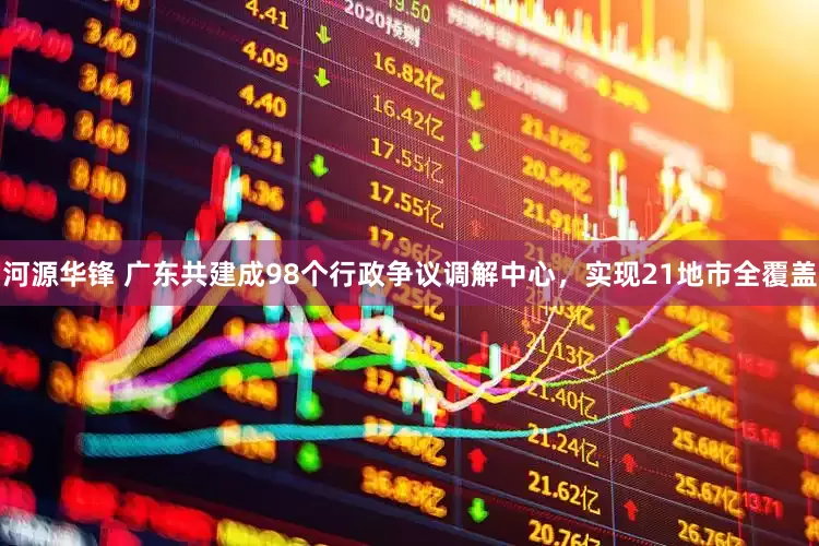河源华锋 广东共建成98个行政争议调解中心，实现21地市全覆盖