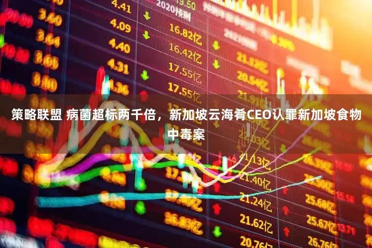 策略联盟 病菌超标两千倍，新加坡云海肴CEO认罪新加坡食物中毒案