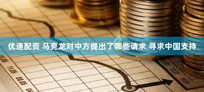 优速配资 马克龙对中方提出了哪些请求 寻求中国支持