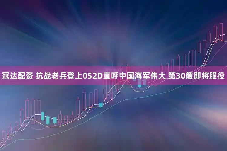 冠达配资 抗战老兵登上052D直呼中国海军伟大 第30艘即将服役