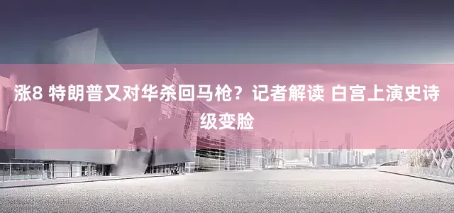 涨8 特朗普又对华杀回马枪？记者解读 白宫上演史诗级变脸
