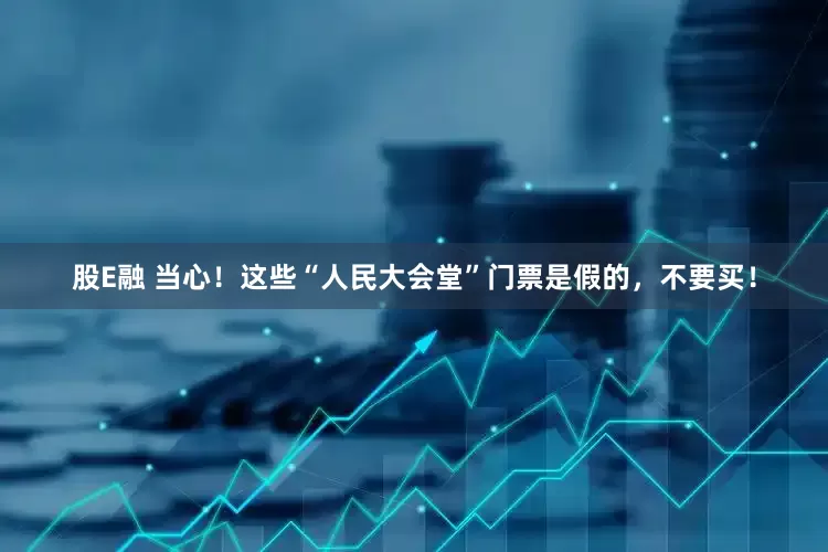 股E融 当心！这些“人民大会堂”门票是假的，不要买！