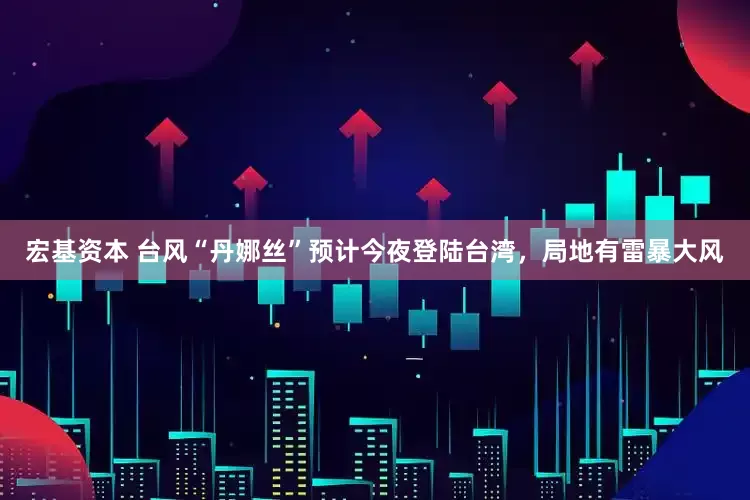 宏基资本 台风“丹娜丝”预计今夜登陆台湾，局地有雷暴大风