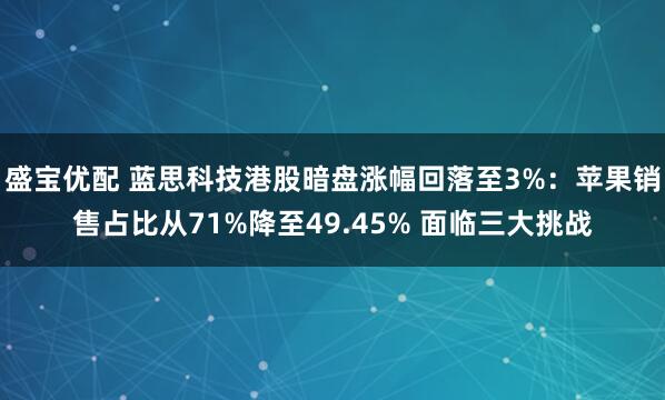 盛宝优配 蓝思科技港股暗盘涨幅回落至3%：苹果销售占比从71%降至49.45% 面临三大挑战