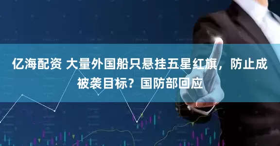 亿海配资 大量外国船只悬挂五星红旗，防止成被袭目标？国防部回应