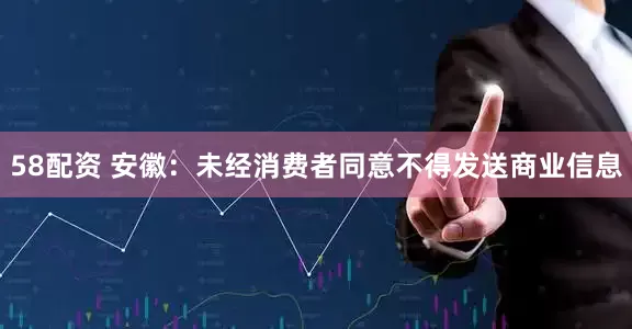 58配资 安徽：未经消费者同意不得发送商业信息