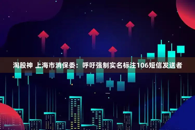 淘股神 上海市消保委：呼吁强制实名标注106短信发送者
