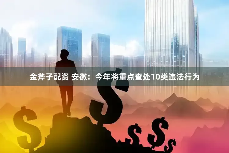金斧子配资 安徽：今年将重点查处10类违法行为