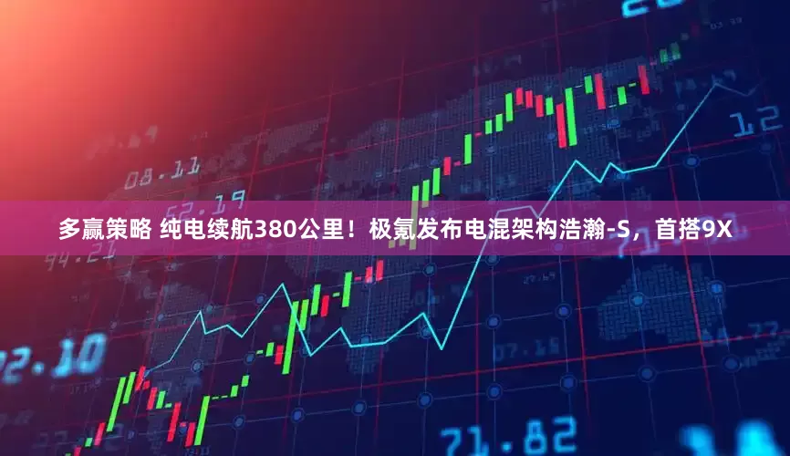 多赢策略 纯电续航380公里！极氪发布电混架构浩瀚-S，首搭9X