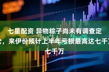 七星配资 异物粽子尚未有调查定论，来伊份预计上半年亏损最高达七千万