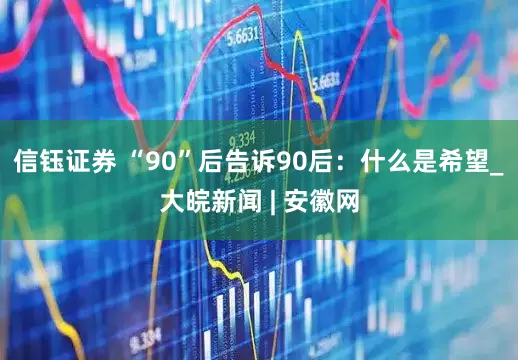 信钰证券 “90”后告诉90后：什么是希望_大皖新闻 | 安徽网