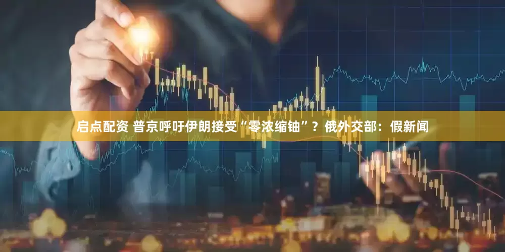 启点配资 普京呼吁伊朗接受“零浓缩铀”？俄外交部：假新闻