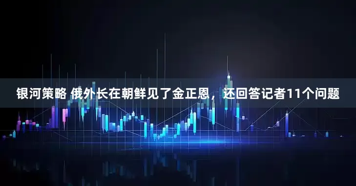 银河策略 俄外长在朝鲜见了金正恩，还回答记者11个问题