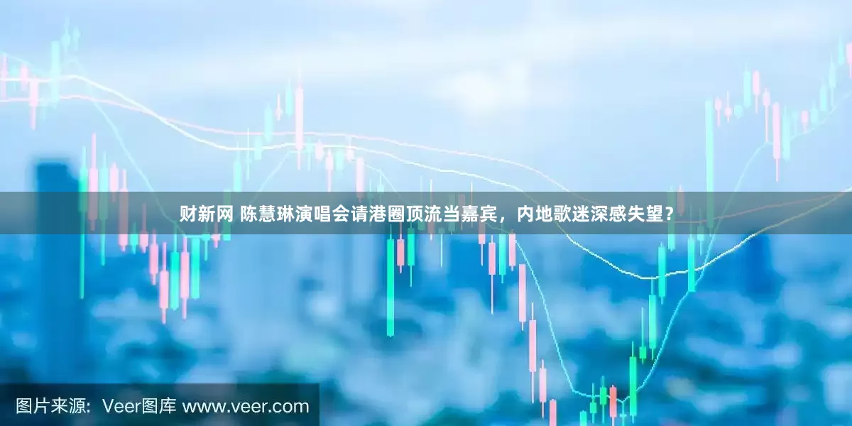 财新网 陈慧琳演唱会请港圈顶流当嘉宾，内地歌迷深感失望？