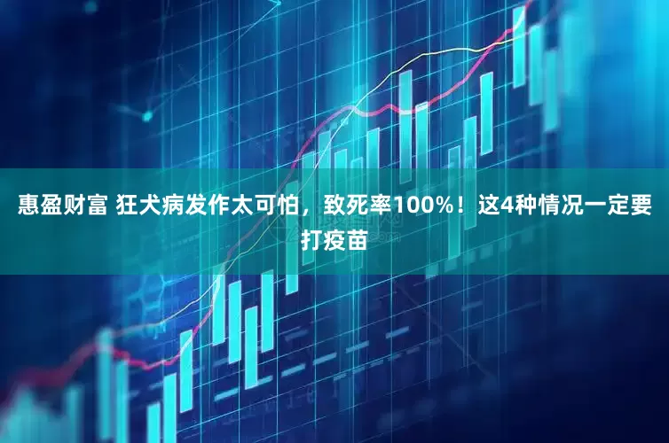 惠盈财富 狂犬病发作太可怕，致死率100%！这4种情况一定要打疫苗