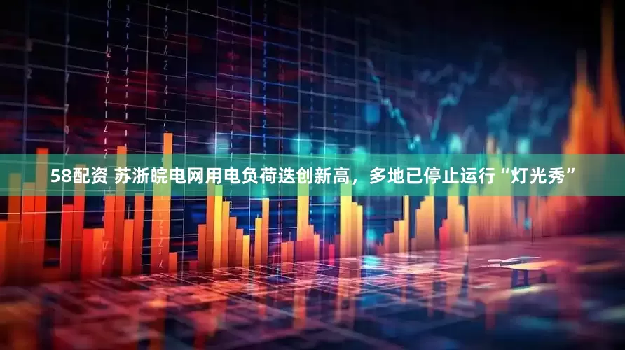 58配资 苏浙皖电网用电负荷迭创新高，多地已停止运行“灯光秀”