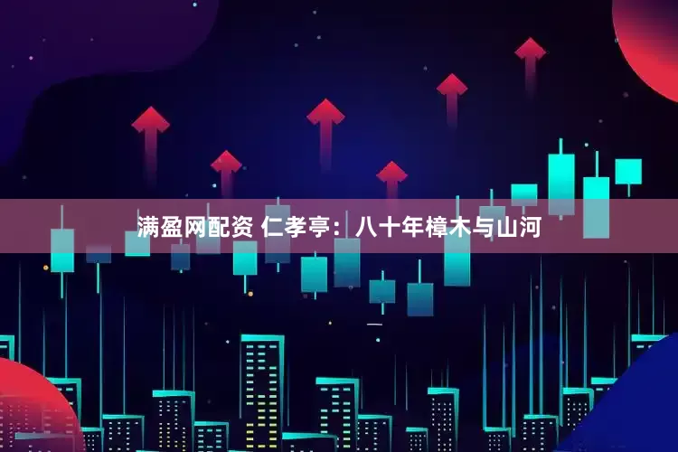 满盈网配资 仁孝亭：八十年樟木与山河