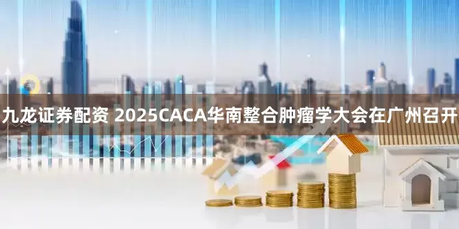 九龙证券配资 2025CACA华南整合肿瘤学大会在广州召开