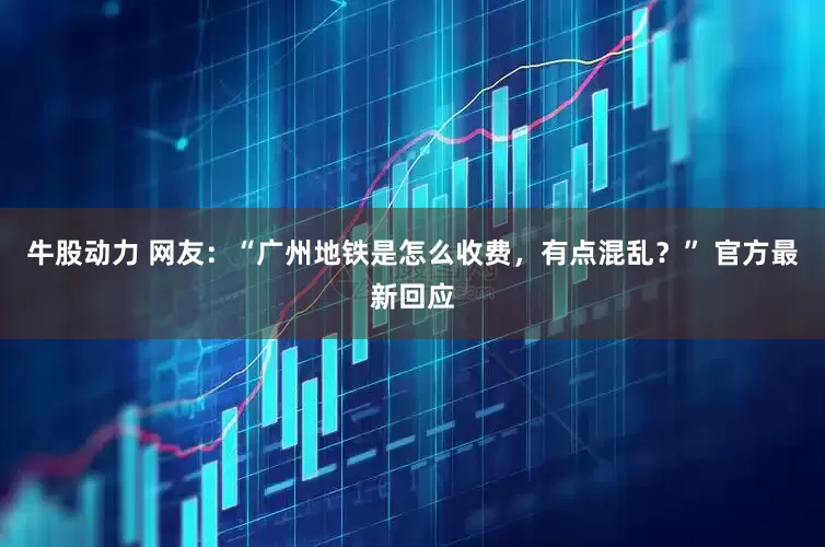 牛股动力 网友：“广州地铁是怎么收费，有点混乱？” 官方最新回应