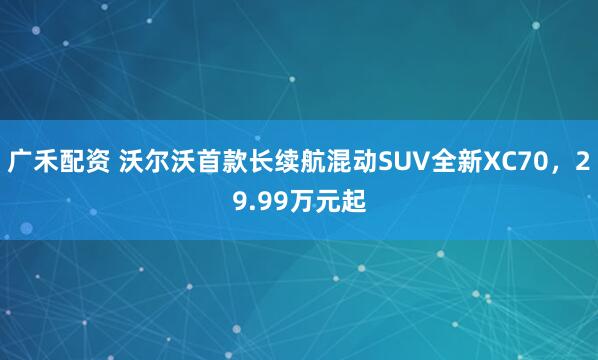 广禾配资 沃尔沃首款长续航混动SUV全新XC70，29.99万元起