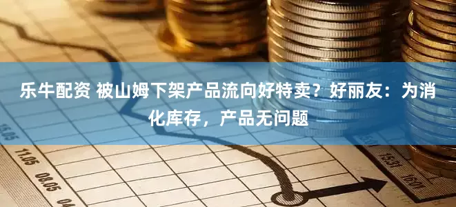 乐牛配资 被山姆下架产品流向好特卖？好丽友：为消化库存，产品无问题