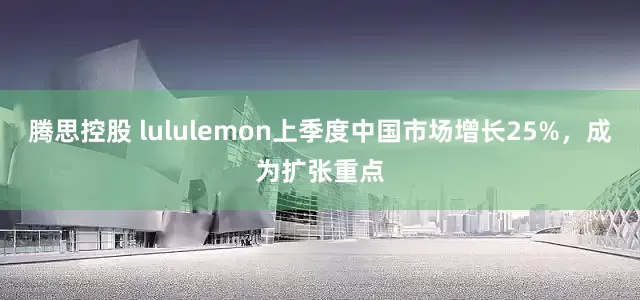 腾思控股 lululemon上季度中国市场增长25%，成为扩张重点