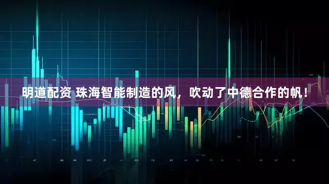 明道配资 珠海智能制造的风，吹动了中德合作的帆！
