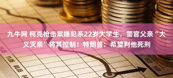 九牛网 柯克枪击案嫌犯系22岁大学生，警官父亲“大义灭亲”将其控制！特朗普：希望判他死刑